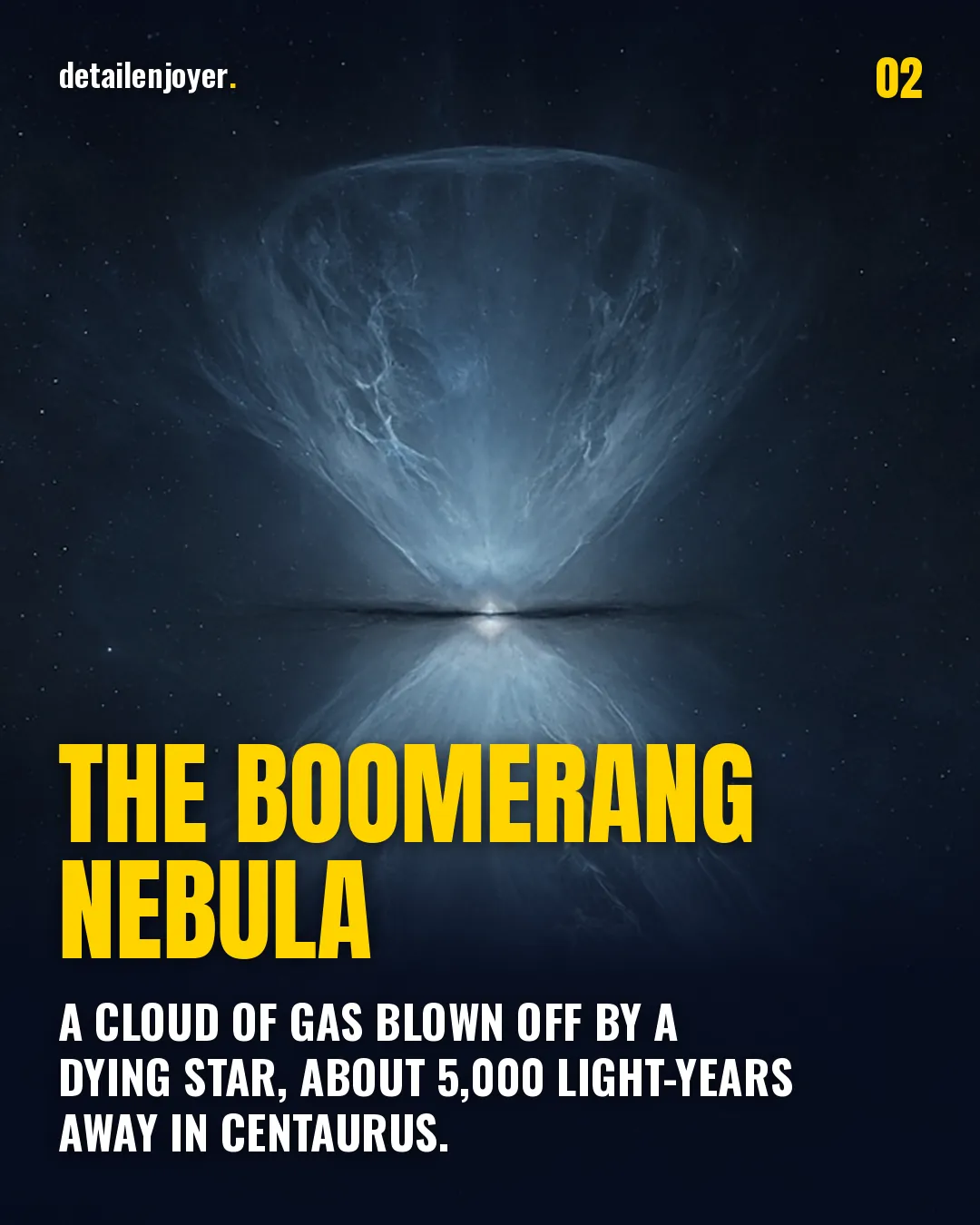 The Boomerang Nebula A cloud of gas blown off by a dying star, about 5,000 light-years away in Centaurus.