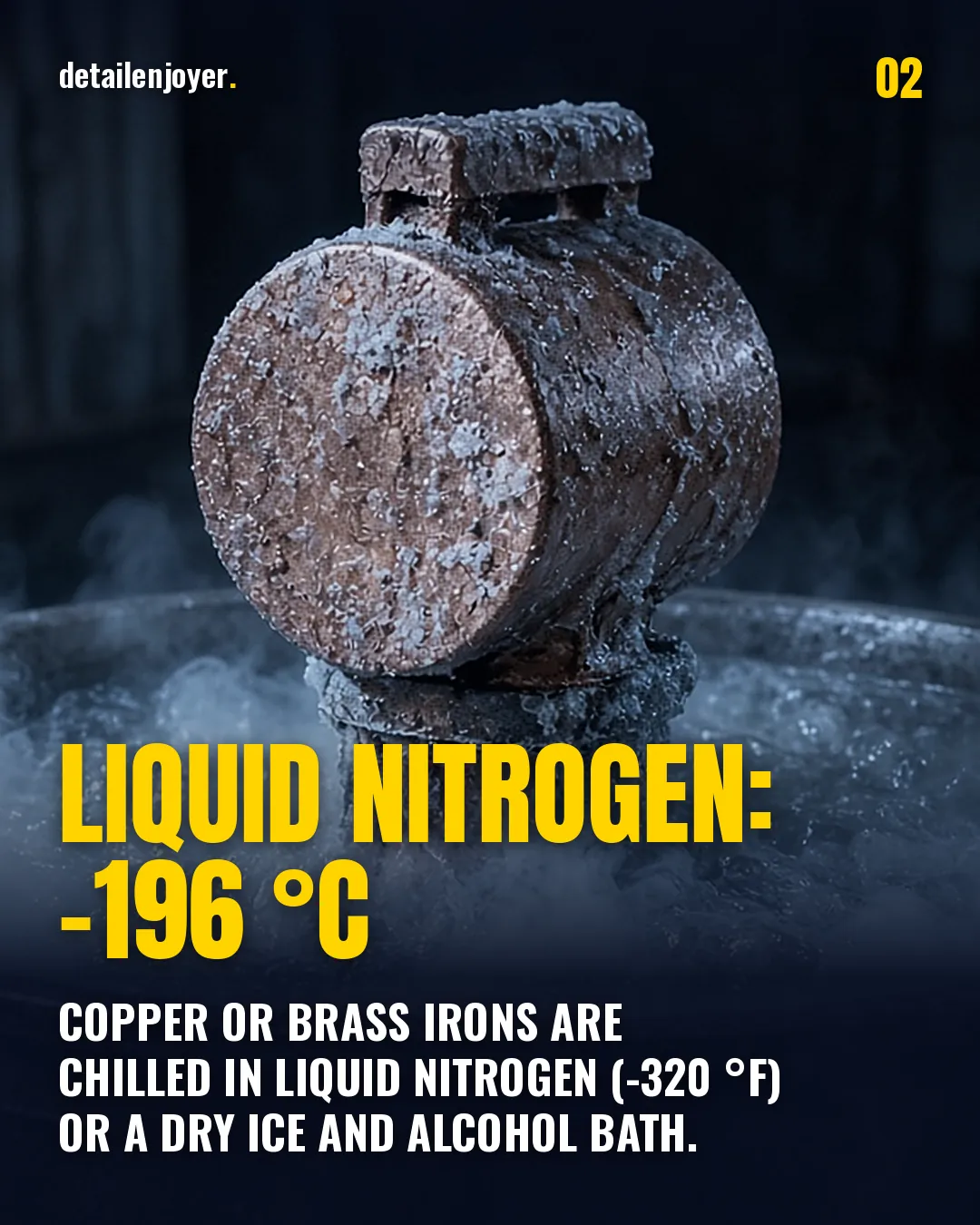 Liquid nitrogen: -196 °C Copper or brass irons are chilled in liquid nitrogen (-320 °F) or a dry ice and alcohol bath.